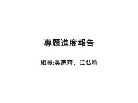 專題進度報告 組員:吳家齊、江弘喻.