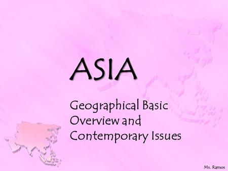 ASIA Geographical Basic Overview and Contemporary Issues Ms. Ramos.