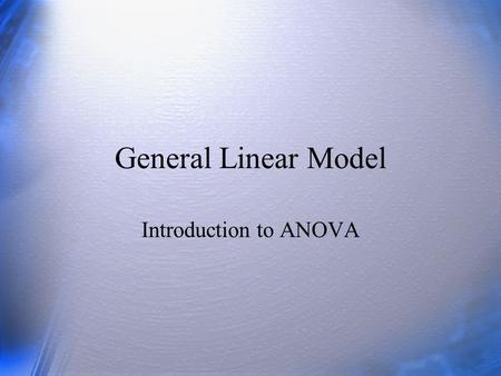 General Linear Model Introduction to ANOVA.