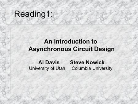 Reading1: An Introduction to Asynchronous Circuit Design Al Davis Steve Nowick University of Utah Columbia University.