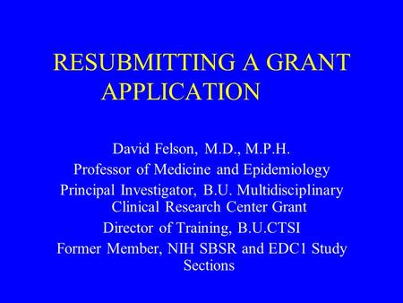 RESUBMITTING A GRANT APPLICATION David Felson, M.D., M.P.H. Professor of Medicine and Epidemiology Principal Investigator, B.U. Multidisciplinary Clinical.