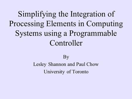 Simplifying the Integration of Processing Elements in Computing Systems using a Programmable Controller By Lesley Shannon and Paul Chow University of Toronto.