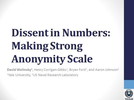 Dissent in Numbers: Making Strong Anonymity Scale David Wolinsky 1, Henry Corrigan-Gibbs 1, Bryan Ford 1, and Aaron Johnson 2 1 Yale University, 2 US Naval.