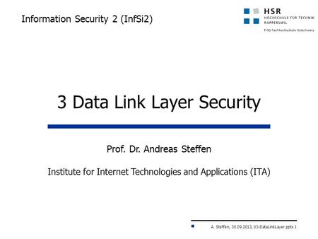 A. Steffen, 30.09.2013, 03-DataLinkLayer.pptx 1 Information Security 2 (InfSi2) Prof. Dr. Andreas Steffen Institute for Internet Technologies and Applications.