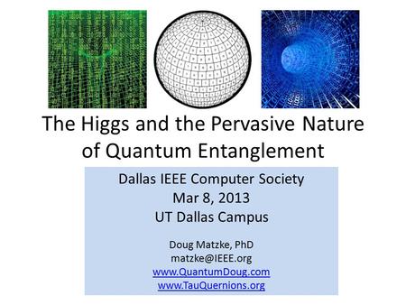 The Higgs and the Pervasive Nature of Quantum Entanglement Dallas IEEE Computer Society Mar 8, 2013 UT Dallas Campus Doug Matzke, PhD