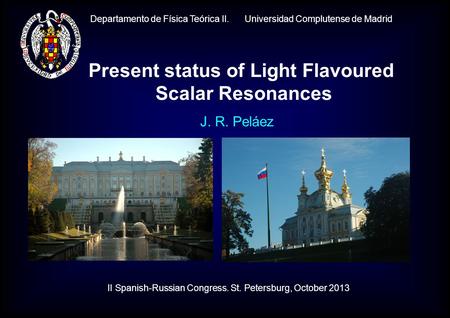 Departamento de Física Teórica II. Universidad Complutense de Madrid J. R. Peláez Present status of Light Flavoured Scalar Resonances II Spanish-Russian.