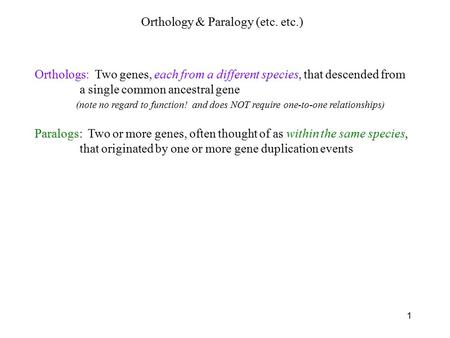 1 Orthologs: Two genes, each from a different species, that descended from a single common ancestral gene Paralogs: Two or more genes, often thought of.