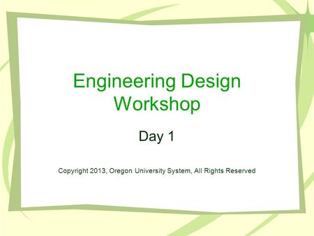 Engineering Design Workshop Day 1 Copyright 2013, Oregon University System, All Rights Reserved.