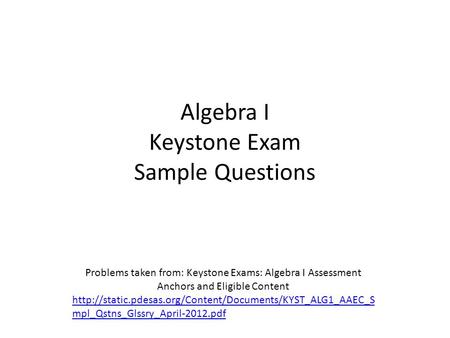 Algebra I Keystone Exam Sample Questions Problems taken from: Keystone Exams: Algebra I Assessment Anchors and Eligible Content