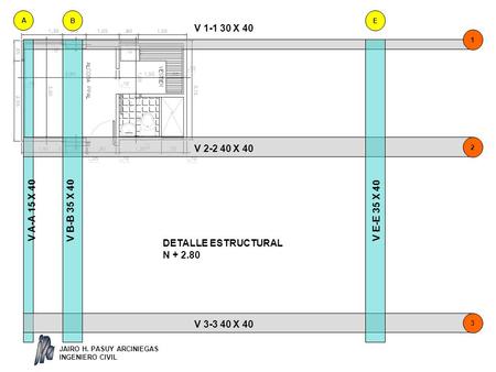 DETALLE ESTRUCTURAL N + 2.80 V 1-1 30 X 40 V 2-2 40 X 40 V 3-3 40 X 40 V A-A 15 X 40 V B-B 35 X 40 V E-E 35 X 40 A BE 3 2 1 JAIRO H. PASUY ARCINIEGAS INGENIERO.