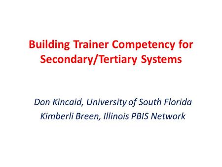 Building Trainer Competency for Secondary/Tertiary Systems Don Kincaid, University of South Florida Kimberli Breen, Illinois PBIS Network.