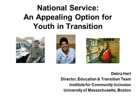 National Service: An Appealing Option for Youth in Transition Debra Hart Director, Education & Transition Team Institute for Community Inclusion University.