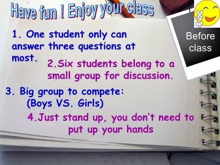 1. One student only can answer three questions at most. Before class 3. Big group to compete: (Boys VS. Girls) 2.Six students belong to a small group.