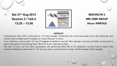 BROOKLYN 3 MRI USER GROUP Alison PINFOLD Sat 31 st Aug 2013 Session 3 / Talk 2 13:25 – 13:50 ABSTRACT Predominantly fetal MRI is performed at 1.5T field.