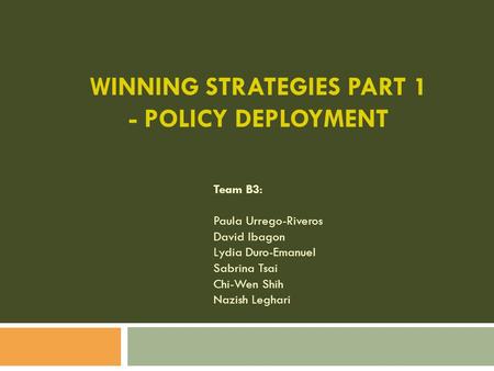 WINNING STRATEGIES PART 1 - POLICY DEPLOYMENT Team B3: Paula Urrego-Riveros David Ibagon Lydia Duro-Emanuel Sabrina Tsai Chi-Wen Shih Nazish Leghari.