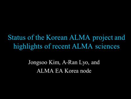 Status of the Korean ALMA project and highlights of recent ALMA sciences Jongsoo Kim, A-Ran Lyo, and ALMA EA Korea node.