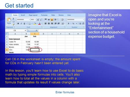 Enter formulas Get started Imagine that Excel is open and you’re looking at the “Entertainment” section of a household expense budget. Cell C6 in the worksheet.