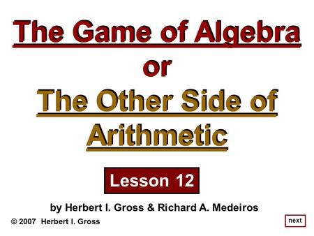 The Game of Algebra or The Other Side of Arithmetic The Game of Algebra or The Other Side of Arithmetic © 2007 Herbert I. Gross by Herbert I. Gross & Richard.