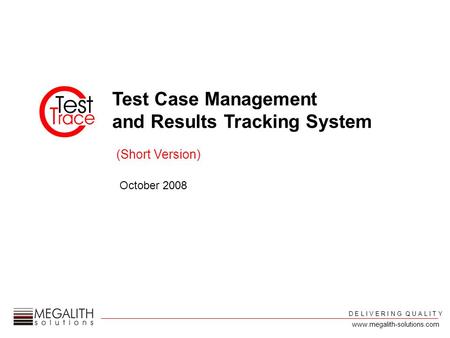 Test Case Management and Results Tracking System October 2008 D E L I V E R I N G Q U A L I T Y (Short Version) www.megalith-solutions.com.