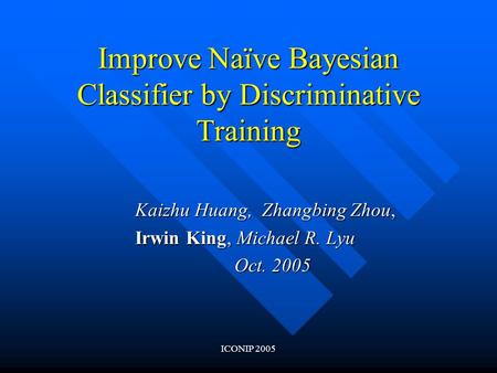 ICONIP 2005 Improve Naïve Bayesian Classifier by Discriminative Training Kaizhu Huang, Zhangbing Zhou, Irwin King, Michael R. Lyu Oct. 2005.