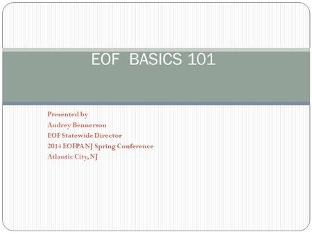 Presented by Audrey Bennerson EOF Statewide Director 2014 EOFPA NJ Spring Conference Atlantic City, NJ EOF BASICS 101.