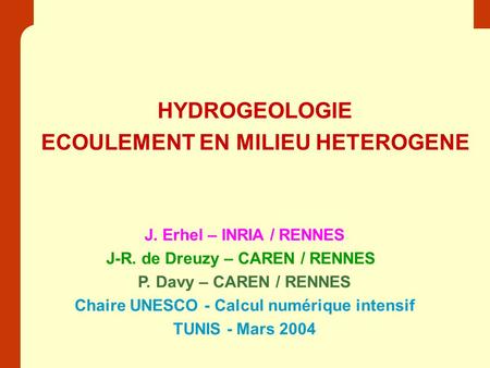 HYDROGEOLOGIE ECOULEMENT EN MILIEU HETEROGENE J. Erhel – INRIA / RENNES J-R. de Dreuzy – CAREN / RENNES P. Davy – CAREN / RENNES Chaire UNESCO - Calcul.