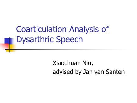 Coarticulation Analysis of Dysarthric Speech Xiaochuan Niu, advised by Jan van Santen.