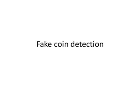 Fake coin detection. Fake coins Suppose we have a number of coins, at most one is fake (i.e. either one is fake or none is fake). You have a pair of scales.