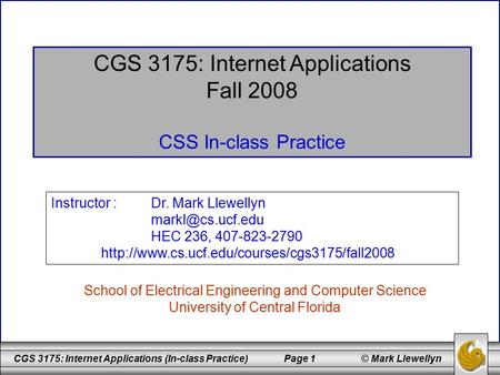 CGS 3175: Internet Applications (In-class Practice) Page 1 © Mark Llewellyn CGS 3175: Internet Applications Fall 2008 CSS In-class Practice School of Electrical.