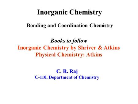 Inorganic Chemistry Bonding and Coordination Chemistry C. R. Raj C-110, Department of Chemistry Books to follow Inorganic Chemistry by Shriver & Atkins.