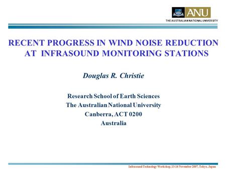 THE AUSTRALIAN NATIONAL UNIVERSITY Infrasound Technology Workshop, 13-16 November 2007, Tokyo, Japan RECENT PROGRESS IN WIND NOISE REDUCTION AT INFRASOUND.