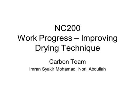 NC200 Work Progress – Improving Drying Technique Carbon Team Imran Syakir Mohamad, Norli Abdullah.