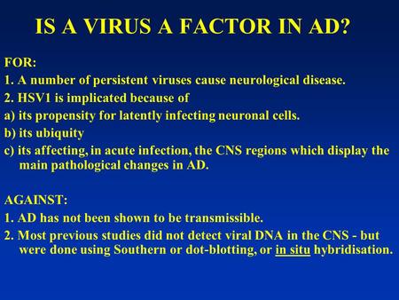 IS A VIRUS A FACTOR IN AD? FOR: 1. A number of persistent viruses cause neurological disease. 2. HSV1 is implicated because of a) its propensity for latently.