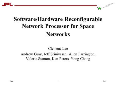 E4.Lee1 Software/Hardware Reconfigurable Network Processor for Space Networks Clement Lee Andrew Gray, Jeff Srinivasan, Allen Farrington, Valerie Stanton,