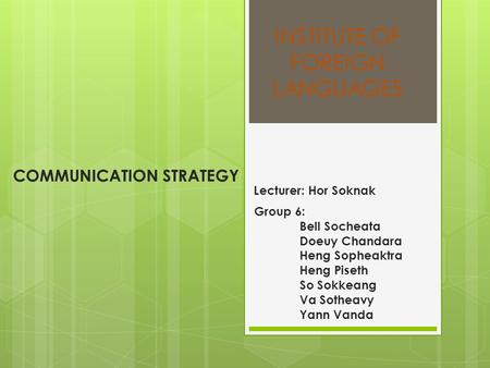 INSTITUTE OF FOREIGN LANGUAGES Group 6: Bell Socheata Doeuy Chandara Heng Sopheaktra Heng Piseth So Sokkeang Va Sotheavy Yann Vanda COMMUNICATION STRATEGY.