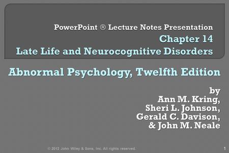 Abnormal Psychology, Twelfth Edition by Ann M. Kring, Sheri L. Johnson, Gerald C. Davison, & John M. Neale & John M. Neale 1 © 2012 John Wiley & Sons,