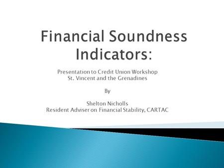 Presentation to Credit Union Workshop St. Vincent and the Grenadines By Shelton Nicholls Resident Adviser on Financial Stability, CARTAC.