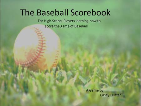 The Baseball Scorebook For High School Players learning how to score the game of Baseball A Game by: Casey Leister.