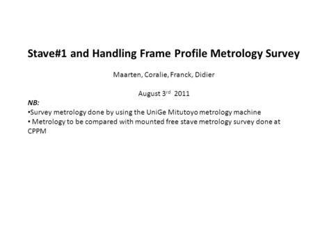 Stave#1 and Handling Frame Profile Metrology Survey Maarten, Coralie, Franck, Didier August 3 rd 2011 NB: Survey metrology done by using the UniGe Mitutoyo.