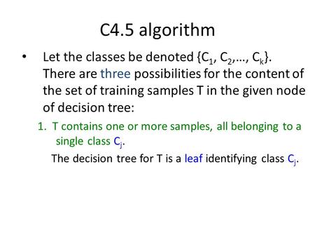 C4.5 algorithm Let the classes be denoted {C1, C2,…, Ck}. There are three possibilities for the content of the set of training samples T in the given node.