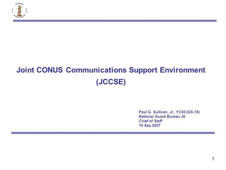 1 Joint CONUS Communications Support Environment (JCCSE) Paul G. Sullivan, Jr., YC03 (GS-15) National Guard Bureau J6 Chief of Staff 10 Sep 2007.