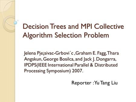 Decision Trees and MPI Collective Algorithm Selection Problem Jelena Pje¡sivac-Grbovi´c,Graham E. Fagg, Thara Angskun, George Bosilca, and Jack J. Dongarra,