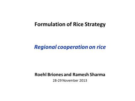 Formulation of Rice Strategy Regional cooperation on rice Roehl Briones and Ramesh Sharma 28-29 November 2013.