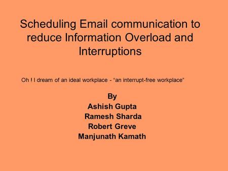 Scheduling Email communication to reduce Information Overload and Interruptions By Ashish Gupta Ramesh Sharda Robert Greve Manjunath Kamath Oh ! I dream.