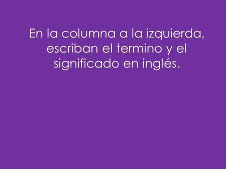 En la columna a la izquierda, escriban el termino y el significado en inglés.