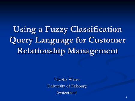 1 Using a Fuzzy Classification Query Language for Customer Relationship Management Nicolas Werro University of Fribourg Switzerland.