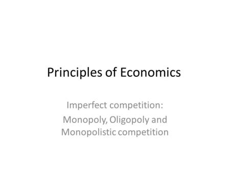 Principles of Economics Imperfect competition: Monopoly, Oligopoly and Monopolistic competition.