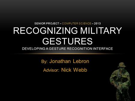 By: Jonathan Lebron Advisor: Nick Webb SENIOR PROJECT – COMPUTER SCIENCE – 2013 RECOGNIZING MILITARY GESTURES DEVELOPING A GESTURE RECOGNITION INTERFACE.