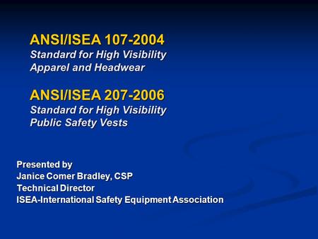 ANSI/ISEA 107-2004 Standard for High Visibility Apparel and Headwear ANSI/ISEA 207-2006 Standard for High Visibility Public Safety Vests Presented by.