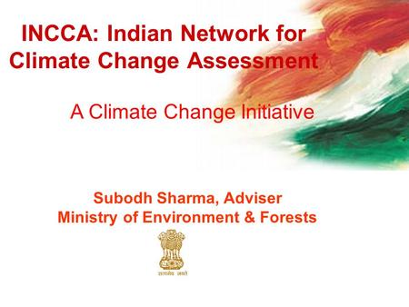 INCCA: Indian Network for Climate Change Assessment A Climate Change Initiative Subodh Sharma, Adviser Ministry of Environment & Forests.